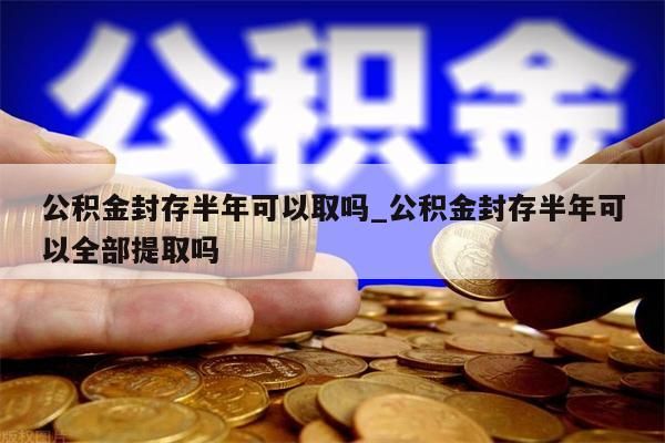 公积金封存半年可以取吗_公积金封存半年可以全部提取吗