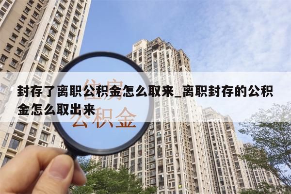 封存了离职公积金怎么取来_离职封存的公积金怎么取出来